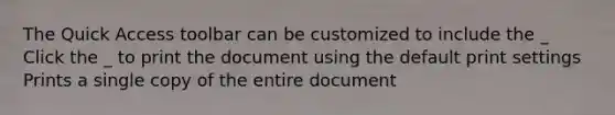 The Quick Access toolbar can be customized to include the _ Click the _ to print the document using the default print settings Prints a single copy of the entire document