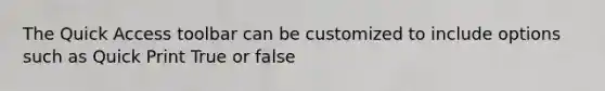 The Quick Access toolbar can be customized to include options such as Quick Print True or false