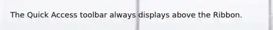The Quick Access toolbar always displays above the Ribbon.