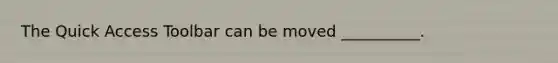 The Quick Access Toolbar can be moved __________.