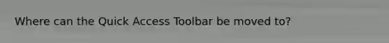 Where can the Quick Access Toolbar be moved to?