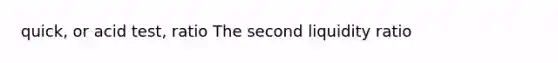 quick, or acid test, ratio The second liquidity ratio