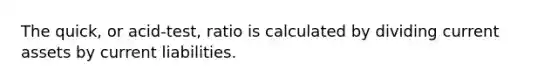 The quick, or acid-test, ratio is calculated by dividing current assets by current liabilities.