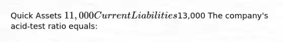 Quick Assets 11,000 Current Liabilities13,000 The company's acid-test ratio equals: