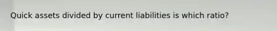 Quick assets divided by current liabilities is which ratio?