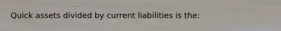 Quick assets divided by current liabilities is the: