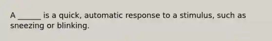 A ______ is a quick, automatic response to a stimulus, such as sneezing or blinking.