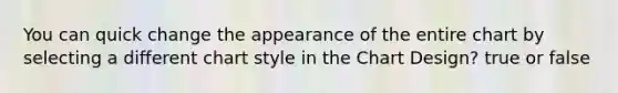 You can quick change the appearance of the entire chart by selecting a different chart style in the Chart Design? true or false