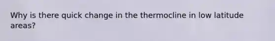 Why is there quick change in the thermocline in low latitude areas?