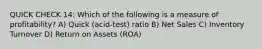 QUICK CHECK 14: Which of the following is a measure of profitability? A) Quick (acid-test) ratio B) Net Sales C) Inventory Turnover D) Return on Assets (ROA)