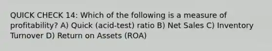 QUICK CHECK 14: Which of the following is a measure of profitability? A) Quick (acid-test) ratio B) Net Sales C) Inventory Turnover D) Return on Assets (ROA)