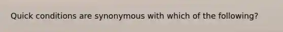 Quick conditions are synonymous with which of the following?