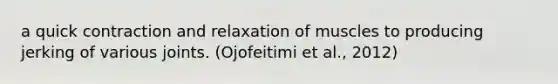 a quick contraction and relaxation of muscles to producing jerking of various joints. (Ojofeitimi et al., 2012)