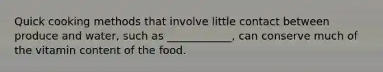 Quick cooking methods that involve little contact between produce and water, such as ____________, can conserve much of the vitamin content of the food.