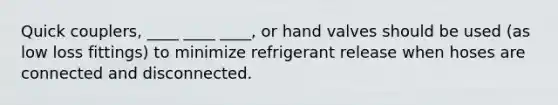 Quick couplers, ____ ____ ____, or hand valves should be used (as low loss fittings) to minimize refrigerant release when hoses are connected and disconnected.