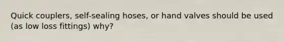 Quick couplers, self-sealing hoses, or hand valves should be used (as low loss fittings) why?