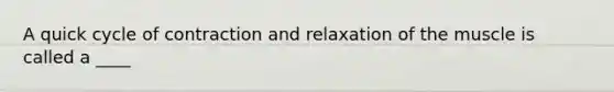 A quick cycle of contraction and relaxation of the muscle is called a ____
