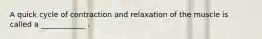 A quick cycle of contraction and relaxation of the muscle is called a ____________ .