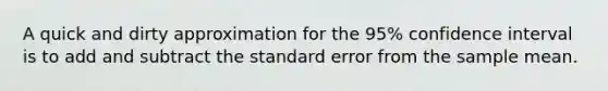 A quick and dirty approximation for the 95% confidence interval is to add and subtract the standard error from the sample mean.