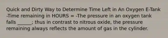 Quick and Dirty Way to Determine Time Left in An Oxygen E-Tank -Time remaining in HOURS = -The pressure in an oxygen tank falls ______; thus in contrast to nitrous oxide, the pressure remaining always reflects the amount of gas in the cylinder.