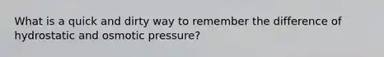 What is a quick and dirty way to remember the difference of hydrostatic and osmotic pressure?