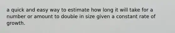 a quick and easy way to estimate how long it will take for a number or amount to double in size given a constant rate of growth.