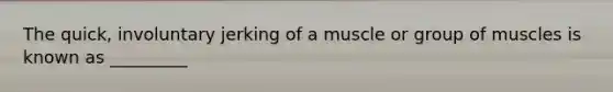The quick, involuntary jerking of a muscle or group of muscles is known as _________