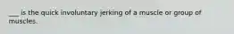 ___ is the quick involuntary jerking of a muscle or group of muscles.