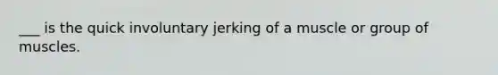 ___ is the quick involuntary jerking of a muscle or group of muscles.