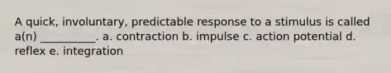 A quick, involuntary, predictable response to a stimulus is called a(n) __________. a. contraction b. impulse c. action potential d. reflex e. integration