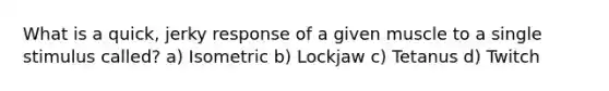 What is a quick, jerky response of a given muscle to a single stimulus called? a) Isometric b) Lockjaw c) Tetanus d) Twitch