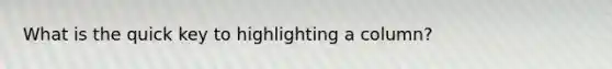 What is the quick key to highlighting a column?