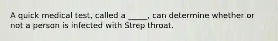 A quick medical test, called a _____, can determine whether or not a person is infected with Strep throat.