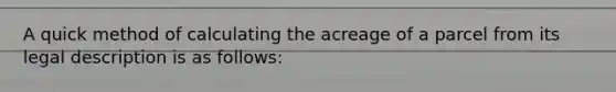 A quick method of calculating the acreage of a parcel from its legal description is as follows: