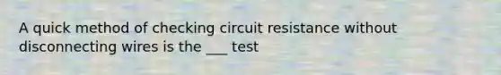 A quick method of checking circuit resistance without disconnecting wires is the ___ test