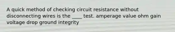 A quick method of checking circuit resistance without disconnecting wires is the ____ test. amperage value ohm gain voltage drop ground integrity