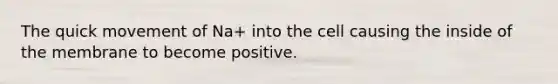 The quick movement of Na+ into the cell causing the inside of the membrane to become positive.