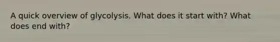 A quick overview of glycolysis. What does it start with? What does end with?