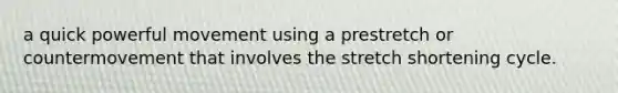 a quick powerful movement using a prestretch or countermovement that involves the stretch shortening cycle.
