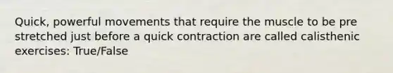 Quick, powerful movements that require the muscle to be pre stretched just before a quick contraction are called calisthenic exercises: True/False