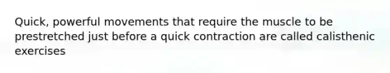 Quick, powerful movements that require the muscle to be prestretched just before a quick contraction are called calisthenic exercises
