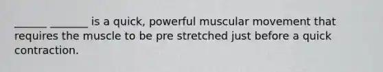 ______ _______ is a quick, powerful muscular movement that requires the muscle to be pre stretched just before a quick contraction.