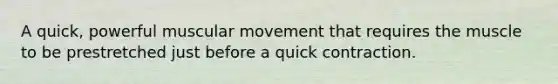 A quick, powerful muscular movement that requires the muscle to be prestretched just before a quick contraction.