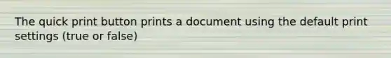 The quick print button prints a document using the default print settings (true or false)