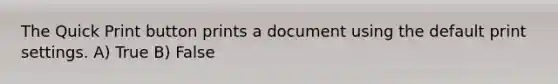 The Quick Print button prints a document using the default print settings. A) True B) False