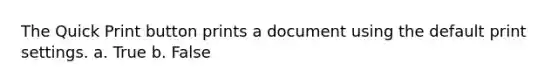 The Quick Print button prints a document using the default print settings. a. True b. False