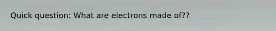 Quick question: What are electrons made of??