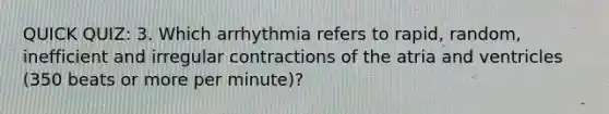 QUICK QUIZ: 3. Which arrhythmia refers to rapid, random, inefficient and irregular contractions of the atria and ventricles (350 beats or more per minute)?