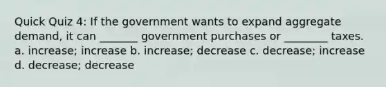 Quick Quiz 4: If the government wants to expand aggregate demand, it can _______ government purchases or ________ taxes. a. increase; increase b. increase; decrease c. decrease; increase d. decrease; decrease