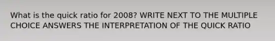 What is the quick ratio for 2008? WRITE NEXT TO THE MULTIPLE CHOICE ANSWERS THE INTERPRETATION OF THE QUICK RATIO